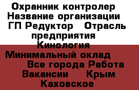 Охранник-контролер › Название организации ­ ГП Редуктор › Отрасль предприятия ­ Кинология › Минимальный оклад ­ 12 000 - Все города Работа » Вакансии   . Крым,Каховское